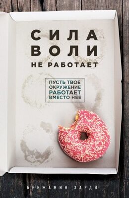 Сила воли не работает. Пусть твое окружение работает вместо нее (Бенжамин Харди)