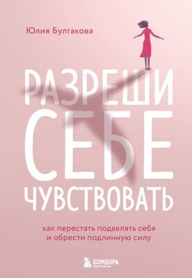 Разреши себе чувствовать. Как перестать подавлять себя и обрести подлинную силу (Юлия Булгакова)