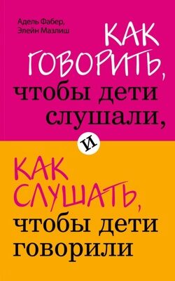 Как говорить, чтобы дети слушали, и как слушать, чтобы дети говорили (Фабер А., Мазлиш Э.)