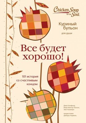 Куриный бульон для души. Все будет хорошо! 101 история со счастливым концом (Джек Кэнфилд, Марк Хансен, Эми Ньюмарк)